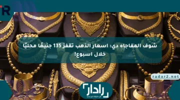 شوف المفاجأة دي: أسعار الذهب تقفز 135 جنيهًا محليًا خلال أسبوع!
